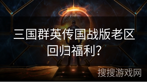 三国群英传国战版老区回归福利？