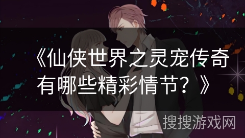 《仙侠世界之灵宠传奇有哪些精彩情节？》