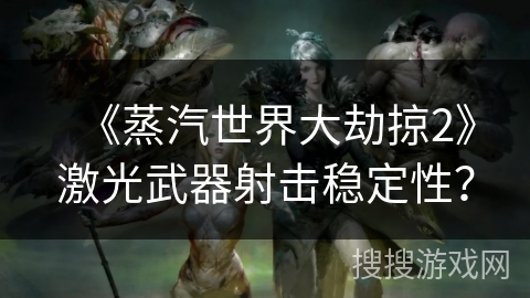 《蒸汽世界大劫掠2》激光武器射击稳定性？