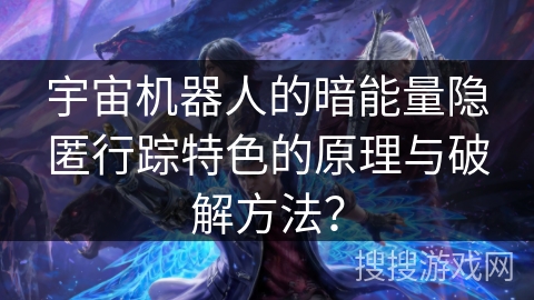 宇宙机器人的暗能量隐匿行踪特色的原理与破解方法？