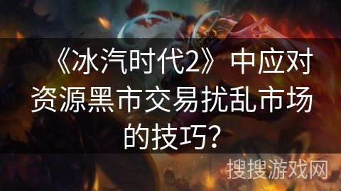 《冰汽时代2》中应对资源黑市交易扰乱市场的技巧？