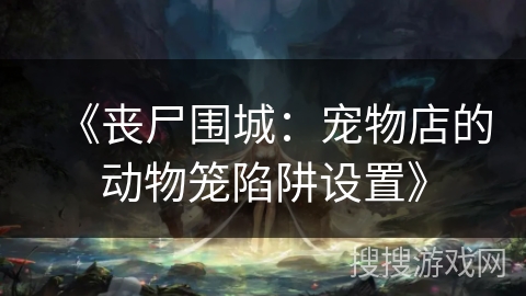 《丧尸围城：宠物店的动物笼陷阱设置》