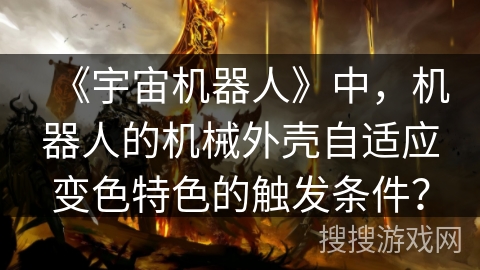 《宇宙机器人》中,机器人的机械外壳自适应变色特色的触发条件? 《宇宙机器人》中,机器人的机械外壳自适应变色特色的触发条件?
