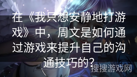 在《我只想安静地打游戏》中，周文是如何通过游戏来提升自己的沟通技巧的？