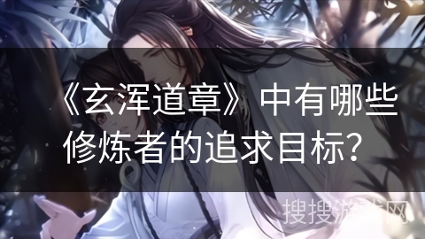 《玄浑道章》中有哪些修炼者的追求目标？