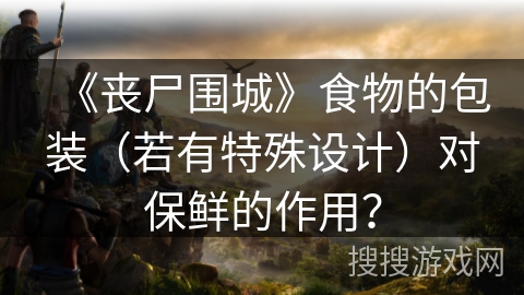 《丧尸围城》食物的包装（若有特殊设计）对保鲜的作用？