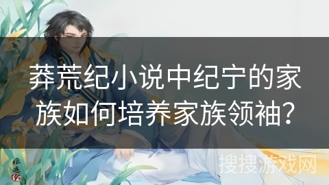 莽荒纪小说中纪宁的家族如何培养家族领袖？