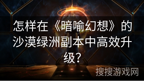怎样在《暗喻幻想》的沙漠绿洲副本中高效升级？
