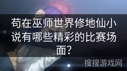 苟在巫师世界修地仙小说有哪些精彩的比赛场面？