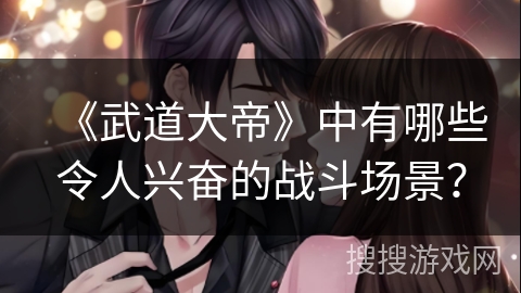 《武道大帝》中有哪些令人兴奋的战斗场景？