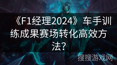 《F1经理2024》车手训练成果赛场转化高效方法？