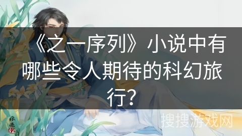 《之一序列》小说中有哪些令人期待的科幻旅行？