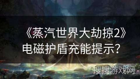 《蒸汽世界大劫掠2》电磁护盾充能提示？