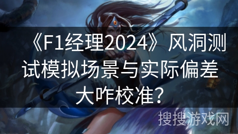 《F1经理2024》风洞测试模拟场景与实际偏差大咋校准? 《F1经理2024》风洞测试模拟场景与实际偏差大咋校准?
