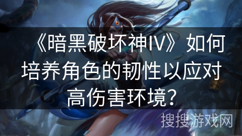 《暗黑破坏神IV》如何培养角色的韧性以应对高伤害环境？