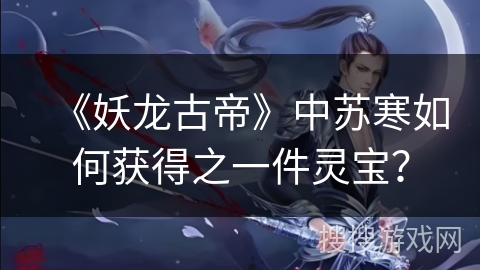 《妖龙古帝》中苏寒如何获得之一件灵宝？