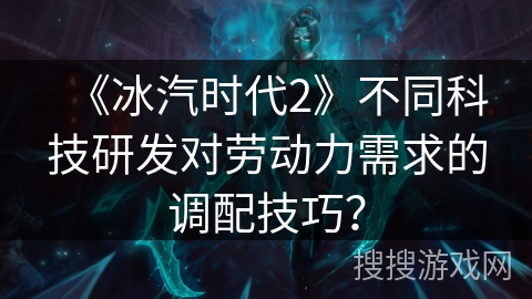 《冰汽时代2》不同科技研发对劳动力需求的调配技巧？