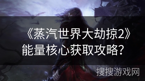 《蒸汽世界大劫掠2》能量核心获取攻略？