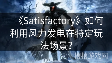《Satisfactory》如何利用风力发电在特定玩法场景？