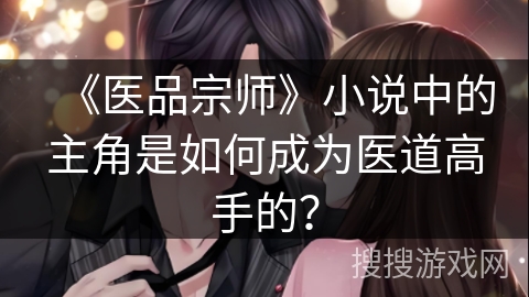 《医品宗师》小说中的主角是如何成为医道高手的？