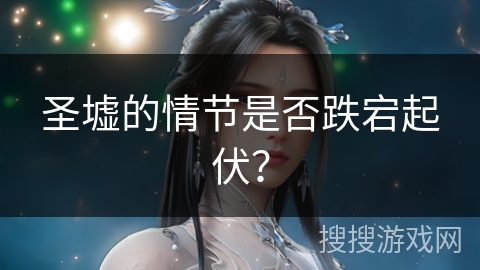 圣墟的情节是否跌宕起伏？