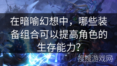 在暗喻幻想中,哪些装备组合可以提高角色的生存能力? 在暗喻幻想中,哪些装备组合可以提高角色的生存能力?