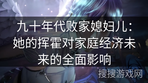 九十年代败家媳妇儿：她的挥霍对家庭经济未来的全面影响