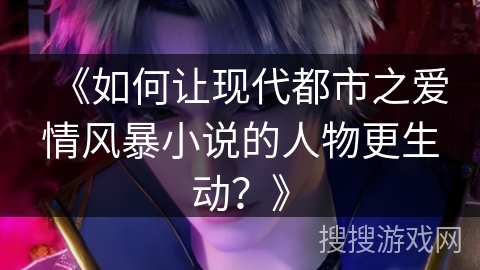 《如何让现代都市之爱情风暴小说的人物更生动？》