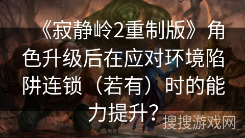 《寂静岭2重制版》角色升级后在应对环境陷阱连锁（若有）时的能力提升？