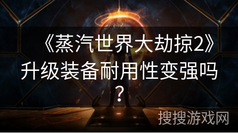 《蒸汽世界大劫掠2》升级装备耐用性变强吗？