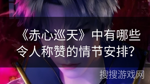 《赤心巡天》中有哪些令人称赞的情节安排？