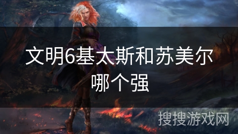 文明6基太斯和苏美尔哪个强