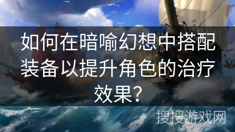 如何在暗喻幻想中搭配装备以提升角色的治疗效果？
