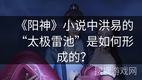 《阳神》小说中洪易的“太极雷池”是如何形成的？