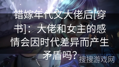 错嫁年代文大佬后[穿书]：大佬和女主的感情会因时代差异而产生矛盾吗？