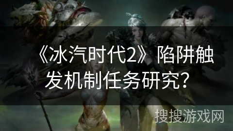 《冰汽时代2》陷阱触发机制任务研究？