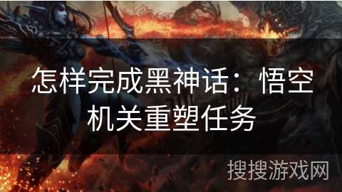 怎样完成黑神话：悟空机关重塑任务