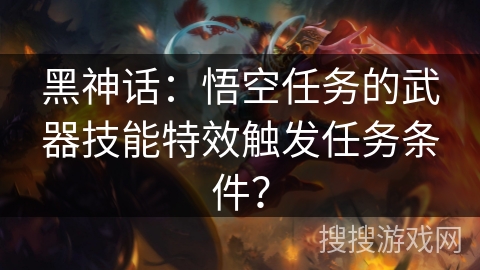 黑神话：悟空任务的武器技能特效触发任务条件？