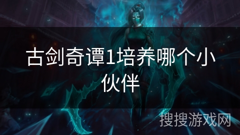 古剑奇谭1培养哪个小伙伴