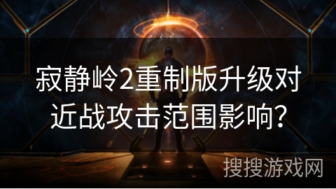 寂静岭2重制版升级对近战攻击范围影响？