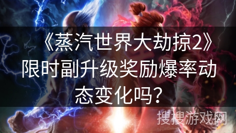 《蒸汽世界大劫掠2》限时副升级奖励爆率动态变化吗？