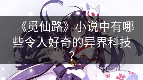 《觅仙路》小说中有哪些令人好奇的异界科技？
