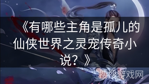 《有哪些主角是孤儿的仙侠世界之灵宠传奇小说？》