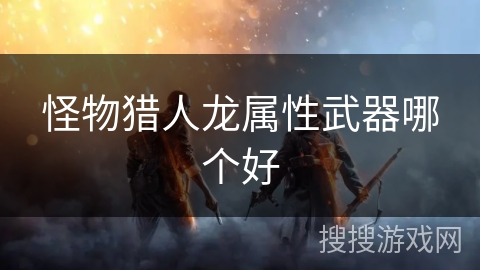 怪物猎人龙属性武器哪个好