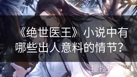 《绝世医王》小说中有哪些出人意料的情节？