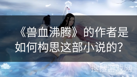 《兽血沸腾》的作者是如何构思这部小说的？