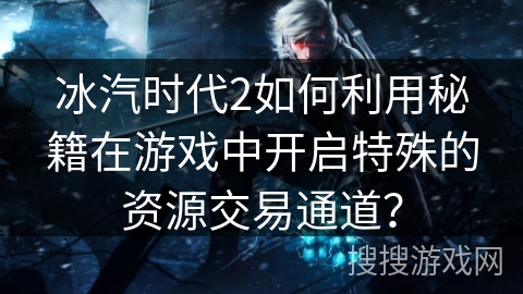 冰汽时代2如何利用秘籍在游戏中开启特殊的资源交易通道？