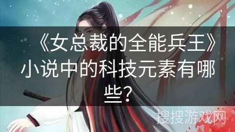 《女总裁的全能兵王》小说中的科技元素有哪些？