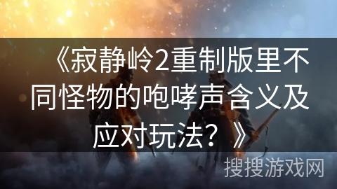 《寂静岭2重制版里不同怪物的咆哮声含义及应对玩法？》