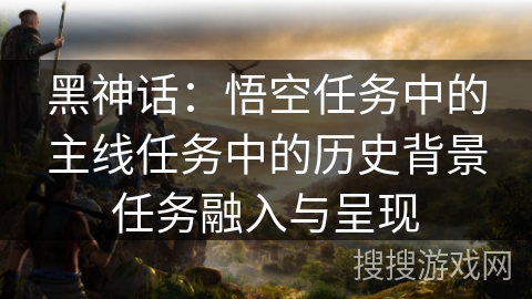 黑神话：悟空任务中的主线任务中的历史背景任务融入与呈现